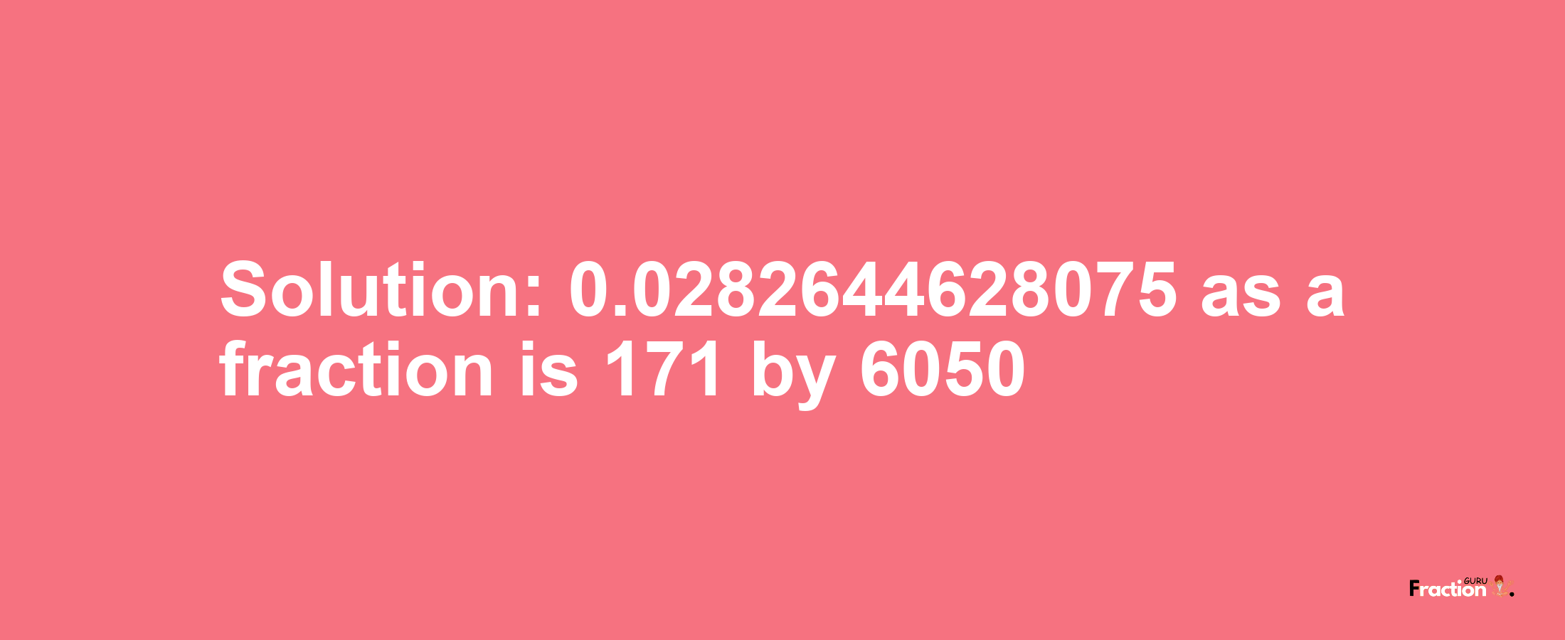 Solution:0.0282644628075 as a fraction is 171/6050